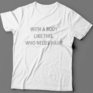 Прикольная футболка с надписью "With a body like this, who needs hair?" (Кому нужны волосы, с таким телом как это?)